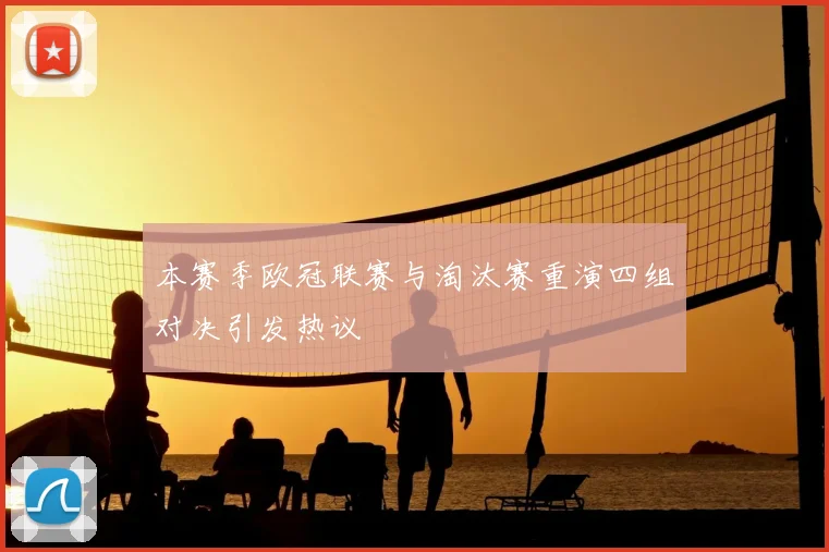 本赛季欧冠联赛与淘汰赛重演四组对决引发热议