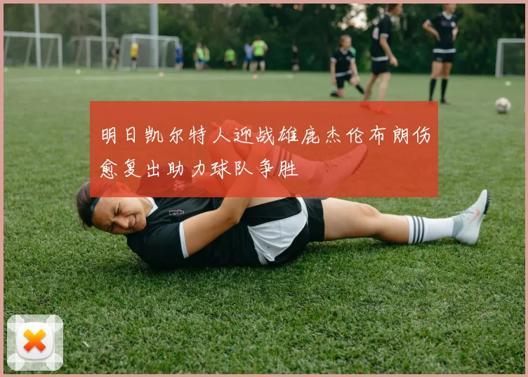 明日凯尔特人迎战雄鹿杰伦布朗伤愈复出助力球队争胜