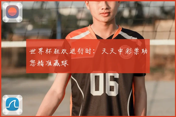 世界杯狂欢进行时：天天中彩票助您精准赢球