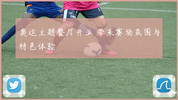 奥运主题餐厅开业 带来赛场氛围与特色体验