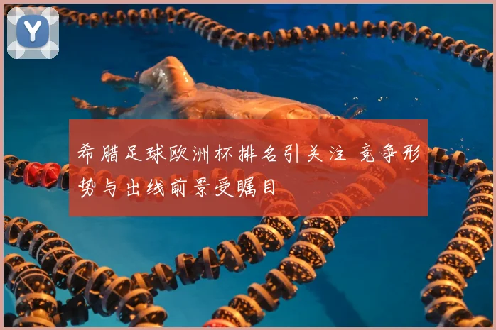 希腊足球欧洲杯排名引关注 竞争形势与出线前景受瞩目