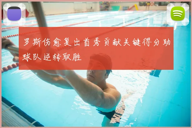 罗斯伤愈复出首秀贡献关键得分助球队逆转取胜