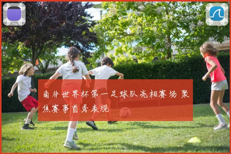 南非世界杯第一足球队亮相赛场 聚焦赛事首秀表现