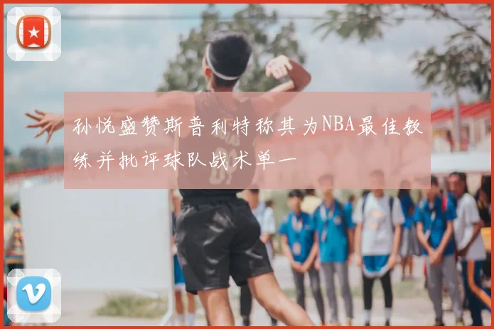 孙悦盛赞斯普利特称其为NBA最佳教练并批评球队战术单一