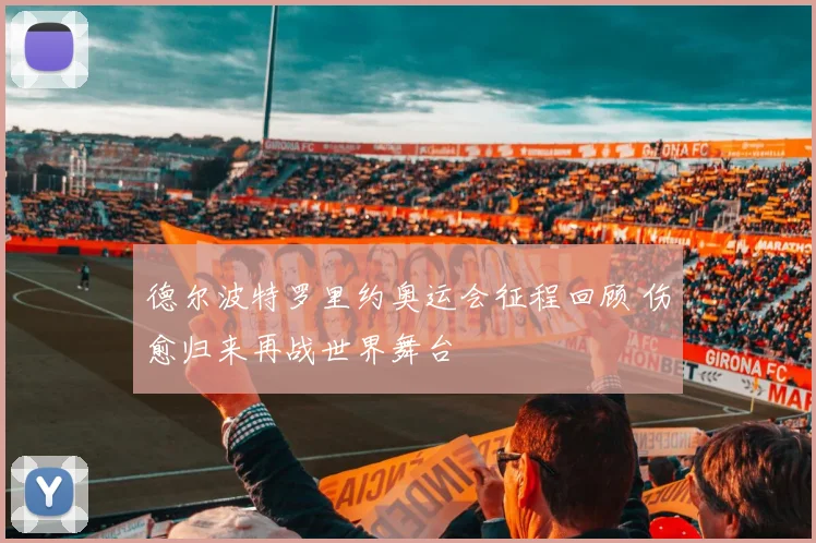 德尔波特罗里约奥运会征程回顾 伤愈归来再战世界舞台