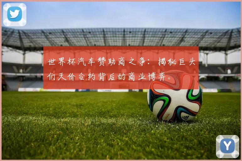 世界杯汽车赞助商之争：揭秘巨头们天价合约背后的商业博弈。