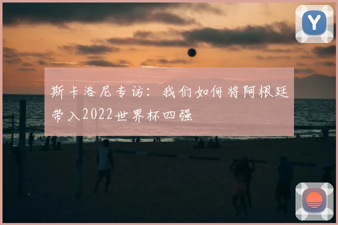 斯卡洛尼专访：我们如何将阿根廷带入2022世界杯四强