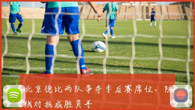北京德比两队争夺季后赛席位，防线对抗成胜负手