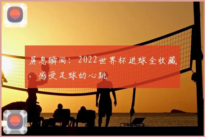 屏息瞬间：2022世界杯进球全收藏，感受足球的心跳