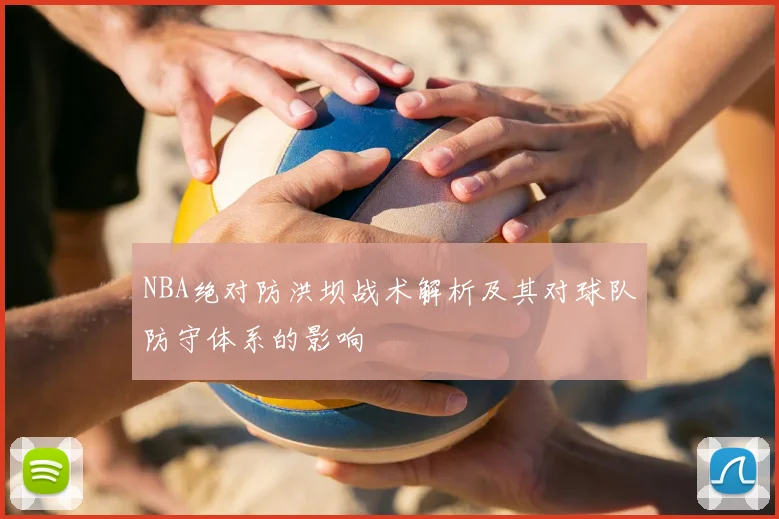 NBA绝对防洪坝战术解析及其对球队防守体系的影响