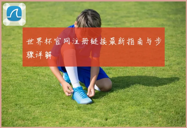 世界杯官网注册链接最新指南与步骤详解