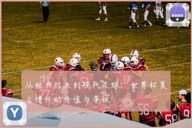 从经典对决到现代足球:世界杯复古情怀的价值与争议