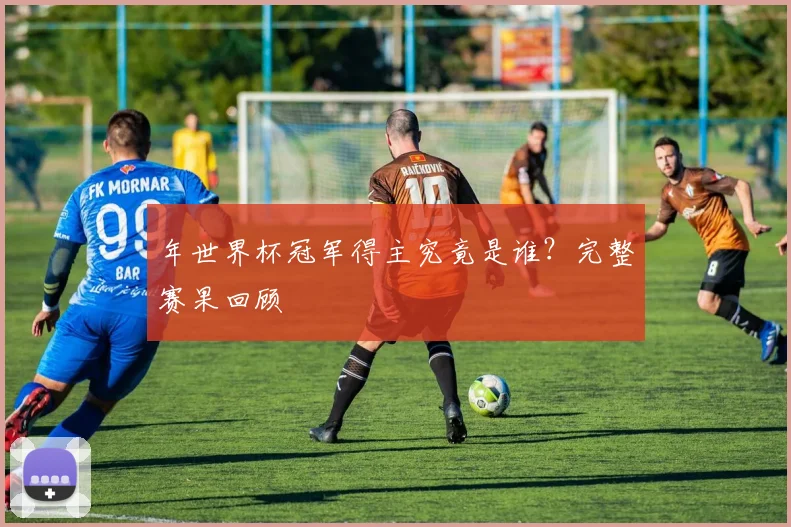 年世界杯冠军得主究竟是谁?完整赛果回顾
