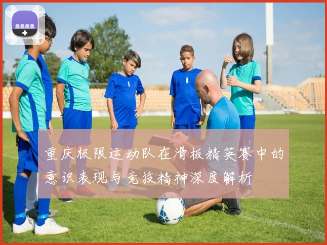重庆极限运动队在滑板精英赛中的意识表现与竞技精神深度解析