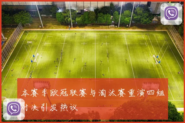 本赛季欧冠联赛与淘汰赛重演四组对决引发热议