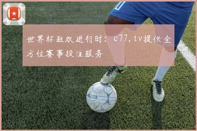 世界杯狂欢进行时：c77,tv提供全方位赛事投注服务
