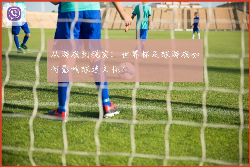 从游戏到现实：世界杯足球游戏如何影响球迷文化？