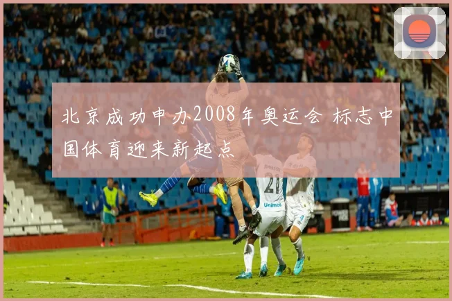 北京成功申办2008年奥运会 标志中国体育迎来新起点