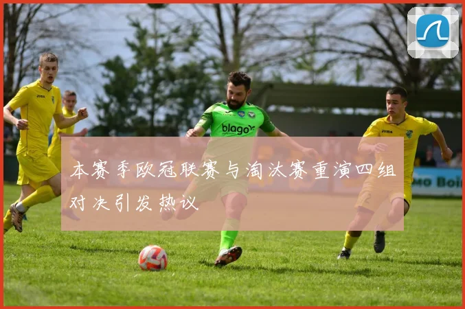 本赛季欧冠联赛与淘汰赛重演四组对决引发热议