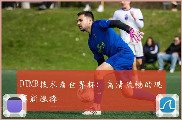 DTMB技术看世界杯:高清流畅的观赛新选择