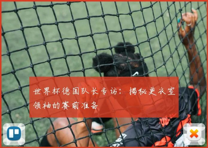世界杯德国队长专访:揭秘更衣室领袖的赛前准备