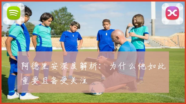 阿德里安深度解析：为什么他如此重要且备受关注