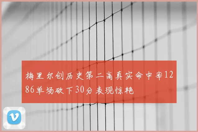 梅里尔创历史第二高真实命中率1286单场砍下30分表现惊艳