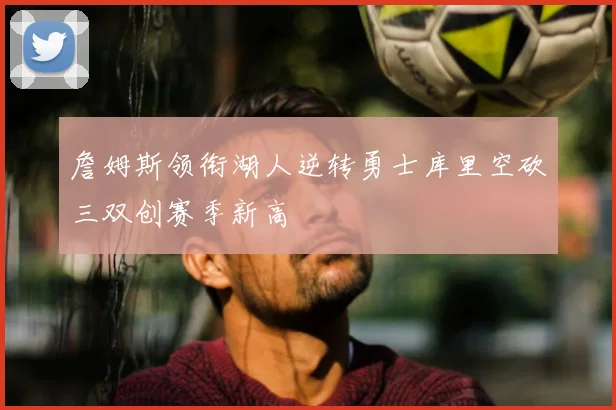 詹姆斯领衔湖人逆转勇士库里空砍三双创赛季新高