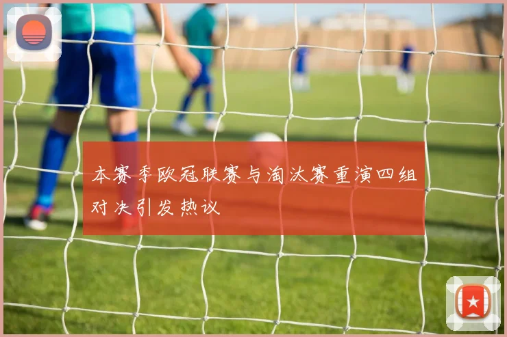 本赛季欧冠联赛与淘汰赛重演四组对决引发热议