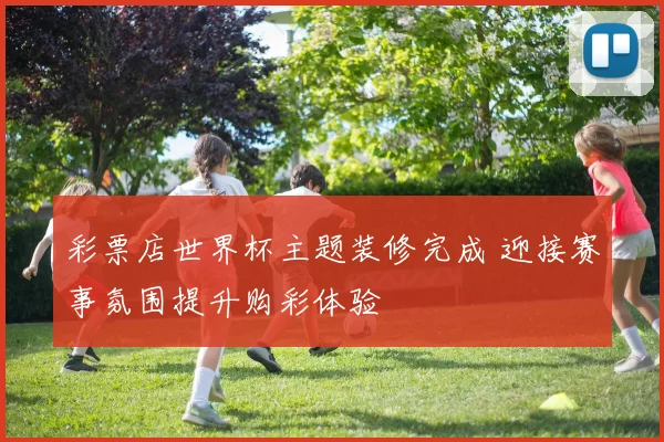 彩票店世界杯主题装修完成 迎接赛事氛围提升购彩体验