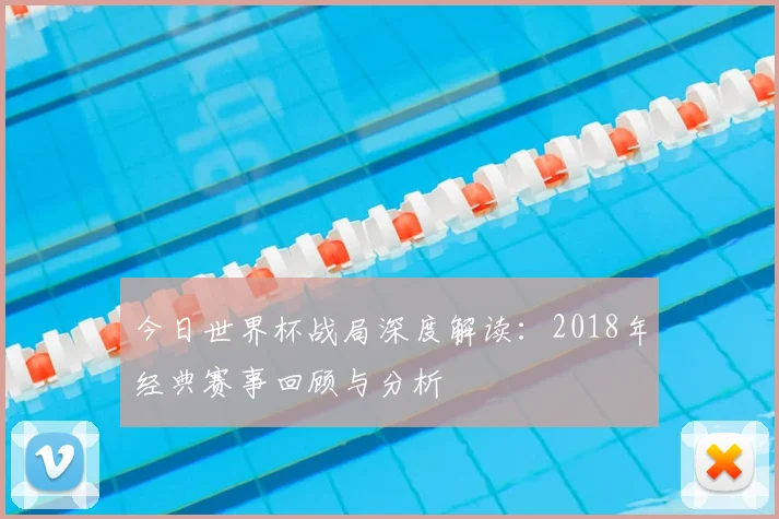 今日世界杯战局深度解读：2018年经典赛事回顾与分析