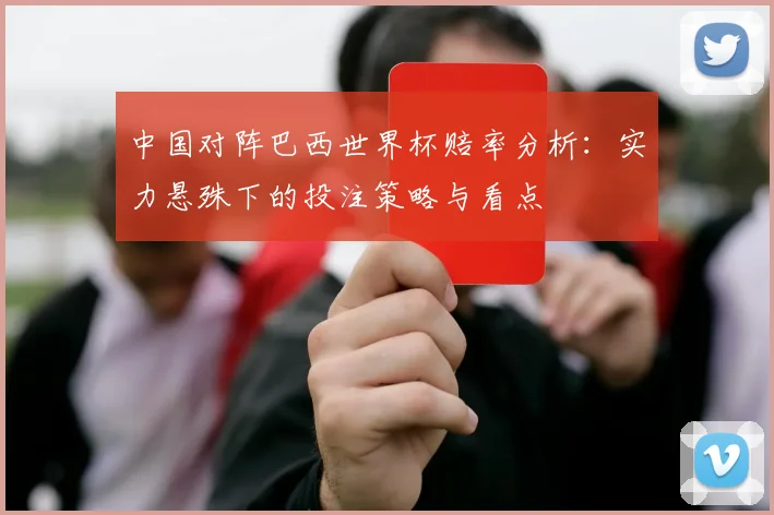 中国对阵巴西世界杯赔率分析：实力悬殊下的投注策略与看点