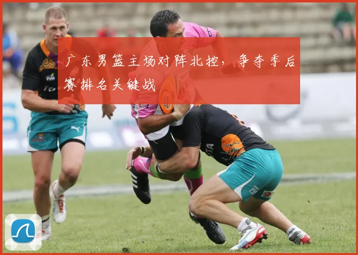 广东男篮主场对阵北控，争夺季后赛排名关键战