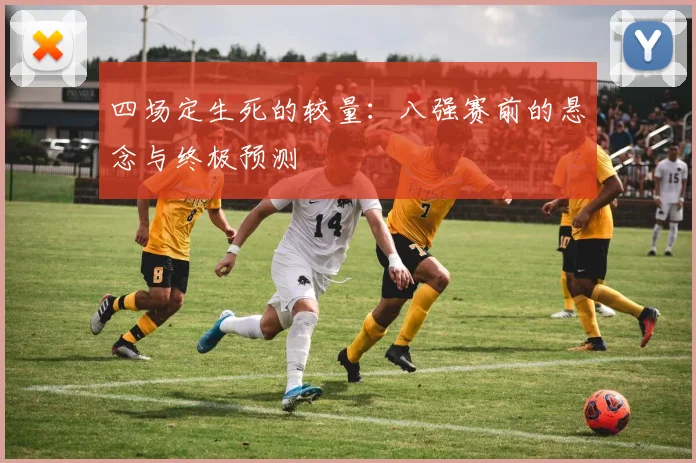 四场定生死的较量：八强赛前的悬念与终极预测