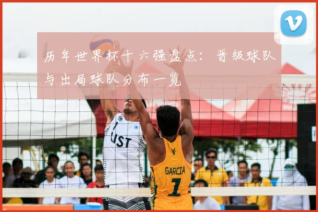 历年世界杯十六强盘点：晋级球队与出局球队分布一览