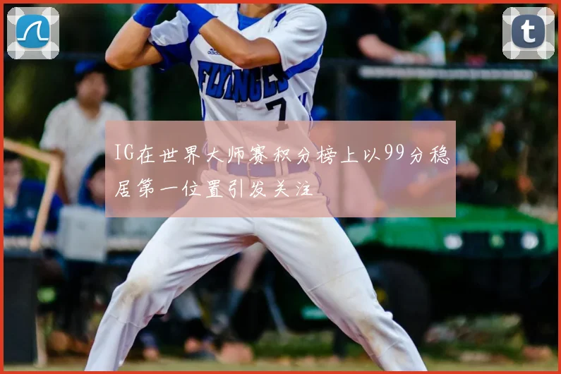 IG在世界大师赛积分榜上以99分稳居第一位置引发关注