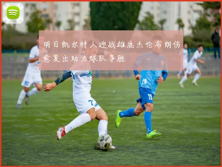 明日凯尔特人迎战雄鹿杰伦布朗伤愈复出助力球队争胜