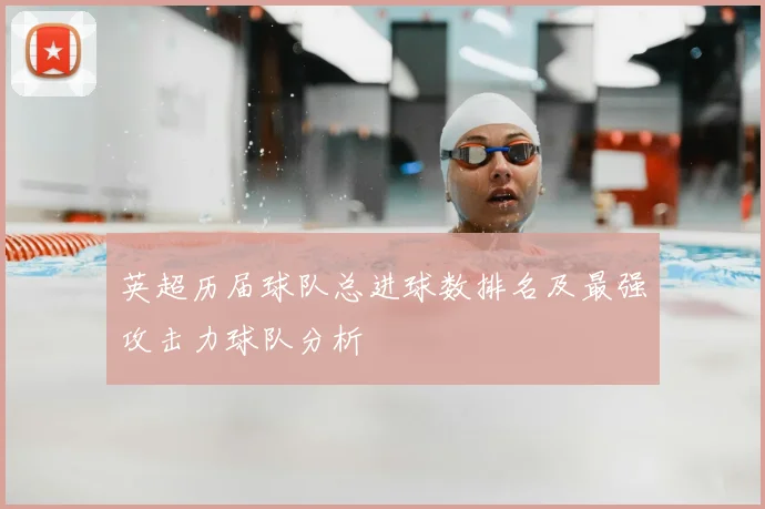 英超历届球队总进球数排名及最强攻击力球队分析