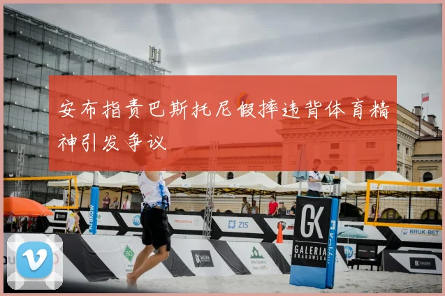 安布指责巴斯托尼假摔违背体育精神引发争议