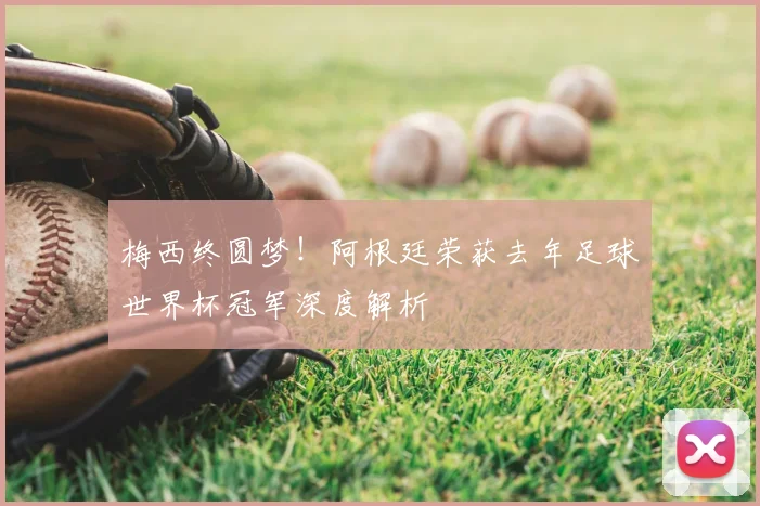 梅西终圆梦！阿根廷荣获去年足球世界杯冠军深度解析