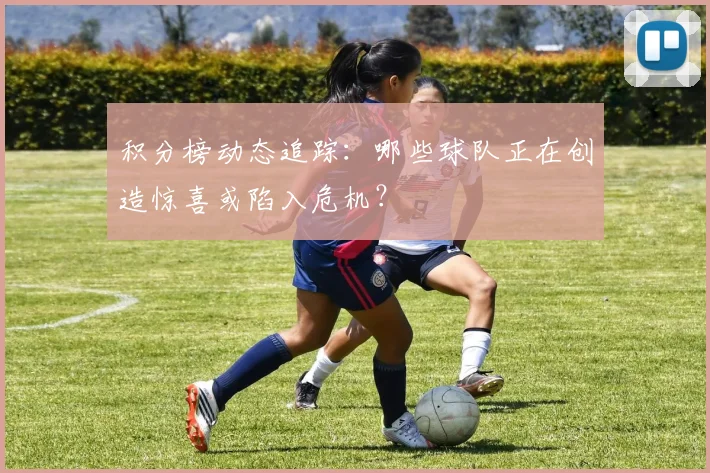 积分榜动态追踪：哪些球队正在创造惊喜或陷入危机？