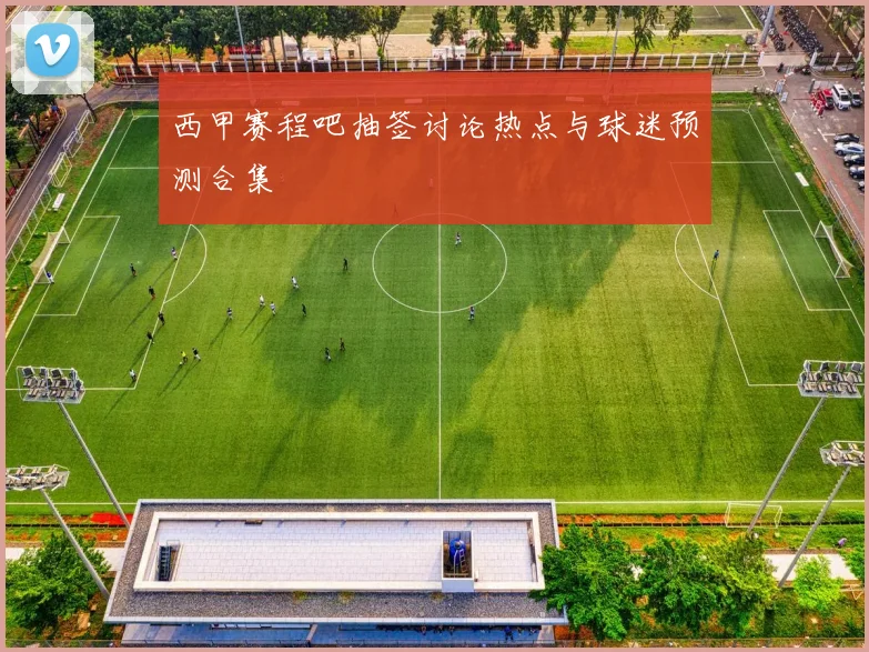 西甲赛程吧抽签讨论热点与球迷预测合集