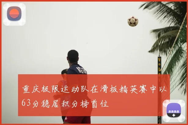 重庆极限运动队在滑板精英赛中以63分稳居积分榜首位