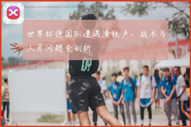 世界杯德国队遭遇滑铁卢，战术与人员问题全剖析