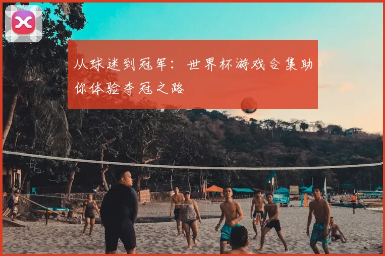 从球迷到冠军：世界杯游戏合集助你体验夺冠之路