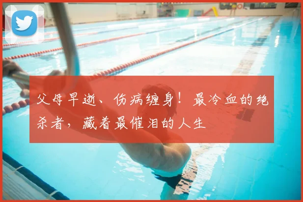 父母早逝、伤病缠身!最冷血的绝杀者,藏着最催泪的人生