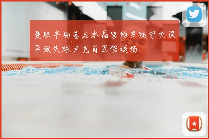 曼联半场落后水晶宫约罗防守失误导致失球卢克肖因伤退场