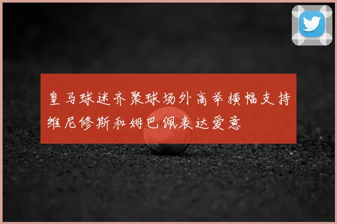 皇马球迷齐聚球场外高举横幅支持维尼修斯和姆巴佩表达爱意