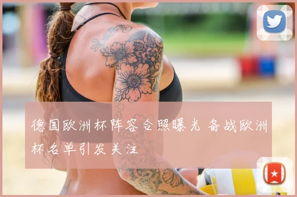 德国欧洲杯阵容合照曝光 备战欧洲杯名单引发关注