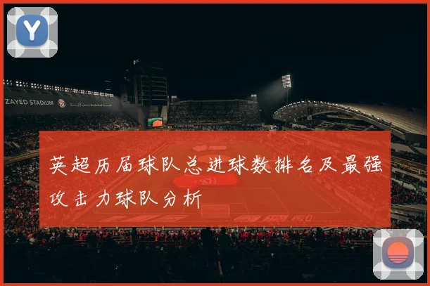 英超历届球队总进球数排名及最强攻击力球队分析
